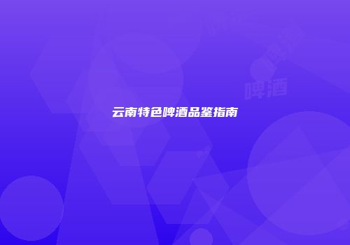 云南特色啤酒品鉴指南