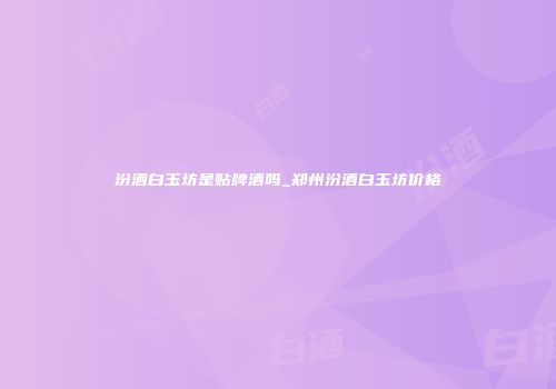 汾酒白玉坊是贴牌酒吗_郑州汾酒白玉坊价格