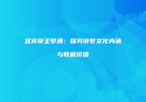 宜宾帝王梦酒：探究帝梦文化内涵与收藏价值