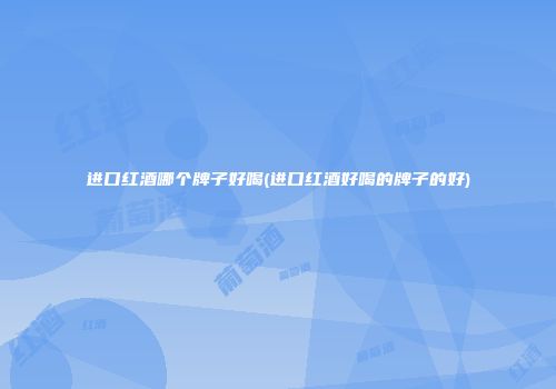 进口红酒哪个牌子好喝(进口红酒好喝的牌子的好)