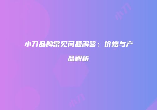 小刀品牌常见问题解答：价格与产品解析