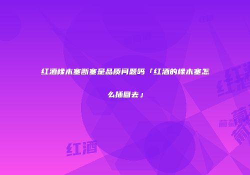 红酒橡木塞断塞是品质问题吗「红酒的橡木塞怎么插回去」