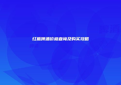 红瓶啤酒价格查询及购买攻略