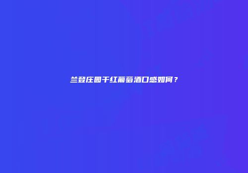 兰登庄园干红葡萄酒口感如何？