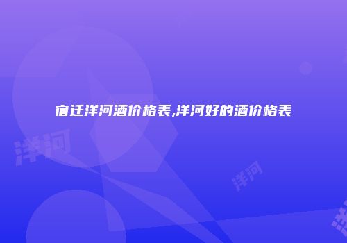 宿迁洋河酒价格表,洋河好的酒价格表