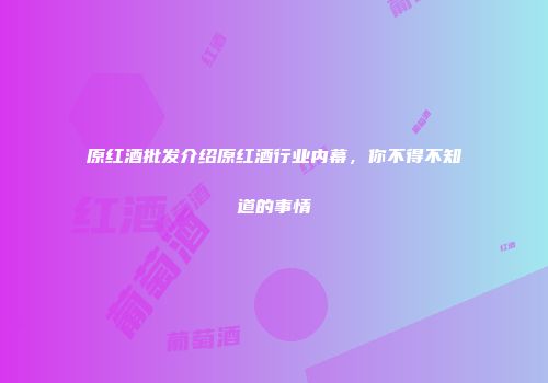 原红酒批发介绍原红酒行业内幕，你不得不知道的事情