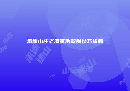 承德山庄老酒真伪鉴别技巧详解