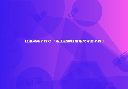 红酒架格子尺寸「木工做的红酒架尺寸怎么算」