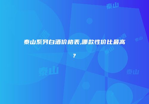 泰山系列白酒价格表,哪款性价比最高?