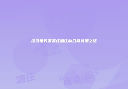 探寻世界著名红酒庄的日常餐酒之路