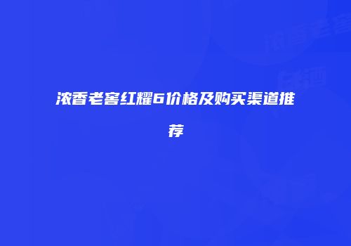 浓香老窖红耀6价格及购买渠道推荐