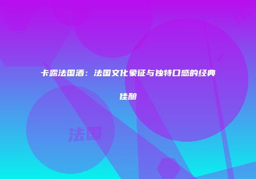 卡露法国酒：法国文化象征与独特口感的经典佳酿