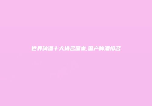 世界啤酒十大排名国家,国产啤酒排名