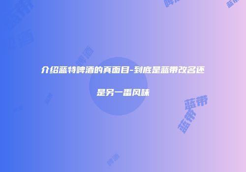 介绍蓝特啤酒的真面目-到底是蓝带改名还是另一番风味
