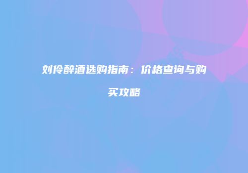 刘伶醉酒选购指南：价格查询与购买攻略