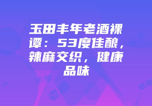 玉田丰年老酒裸谭：53度佳酿，辣麻交织，健康品味
