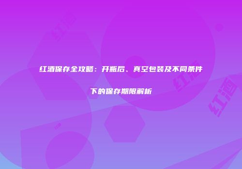 红酒保存全攻略：开瓶后、真空包装及不同条件下的保存期限解析