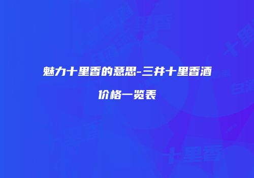 魅力十里香的意思-三井十里香酒价格一览表