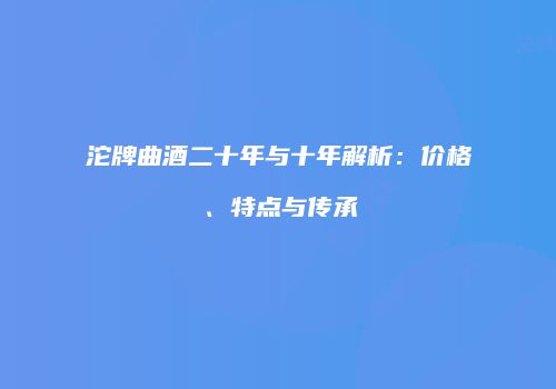 沱牌曲酒二十年与十年解析：价格、特点与传承