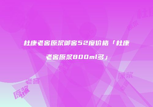 杜康老窖原浆御窖52度价格「杜康老窖原浆800ml多」