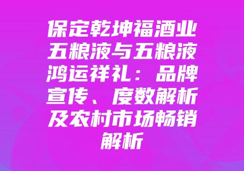 保定乾坤福酒业五粮液与五粮液鸿运祥礼：品牌宣传、度数解析及农村市场畅销解析