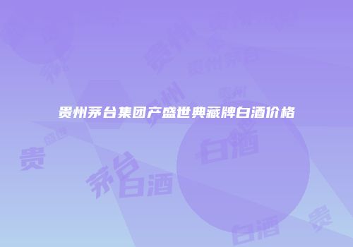 贵州茅台集团产盛世典藏牌白酒价格
