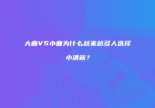 大曲VS小曲为什么越来越多人选择小清新？