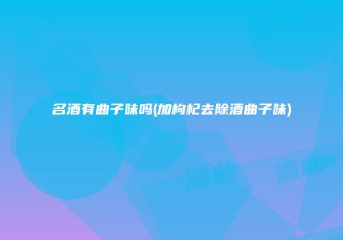 名酒有曲子味吗(加枸杞去除酒曲子味)