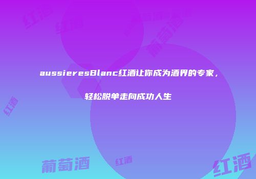 aussieresBlanc红酒让你成为酒界的专家，轻松脱单走向成功人生