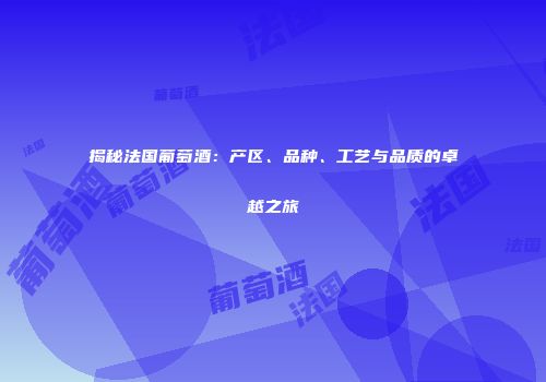 揭秘法国葡萄酒：产区、品种、工艺与品质的卓越之旅
