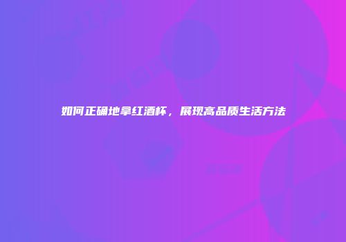 如何正确地拿红酒杯，展现高品质生活方法