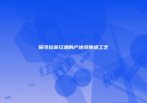 探寻拉菲红酒的产地及酿造工艺