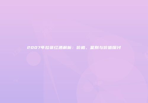 2007年拉菲红酒解析：价格、鉴别与价值探讨
