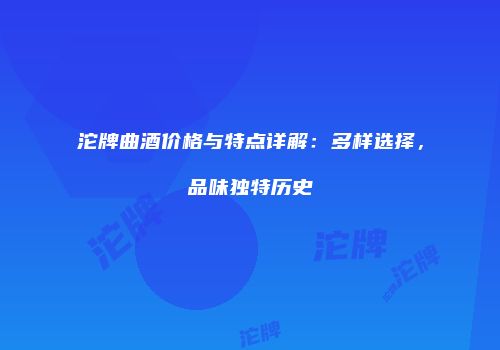 沱牌曲酒价格与特点详解：多样选择，品味独特历史