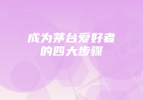 成为茅台爱好者的四大步骤
