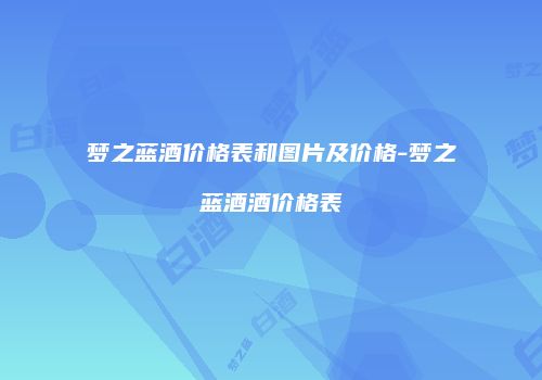 梦之蓝酒价格表和图片及价格-梦之蓝酒酒价格表