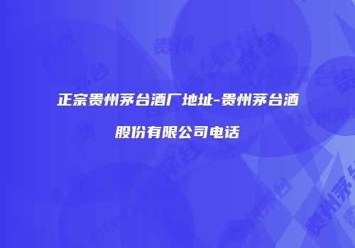 正宗贵州茅台酒厂地址-贵州茅台酒股份有限公司电话