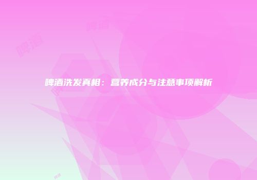 啤酒洗发真相：营养成分与注意事项解析