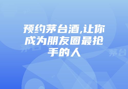 预约茅台酒,让你成为朋友圈最抢手的人