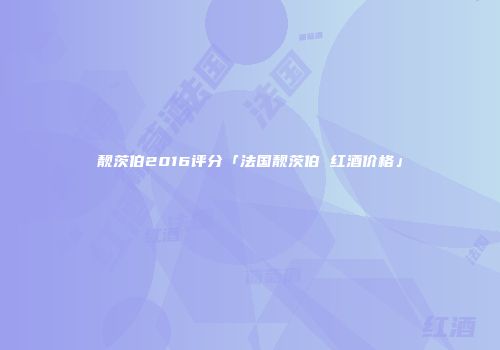 靓茨伯2016评分「法国靓茨伯 红酒价格」