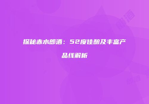 探秘赤水郎酒：52度佳酿及丰富产品线解析