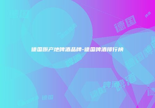 德国原产地啤酒品牌-德国啤酒排行榜