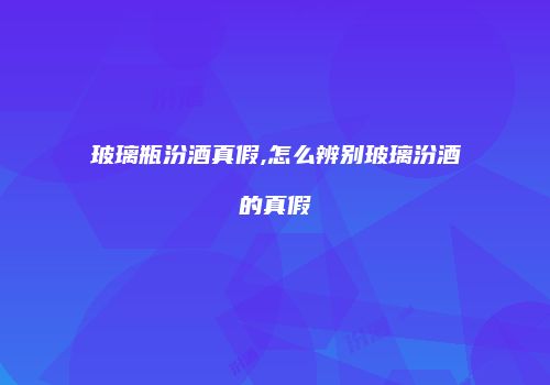 玻璃瓶汾酒真假,怎么辨别玻璃汾酒的真假