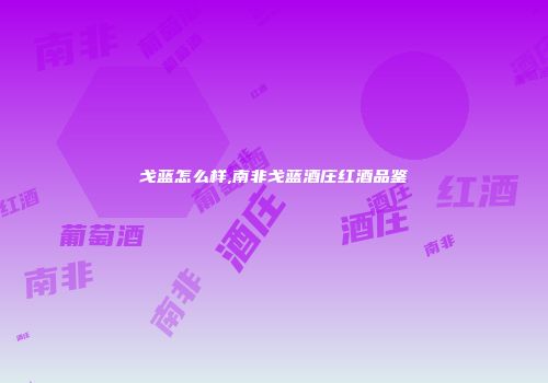 戈蓝怎么样,南非戈蓝酒庄红酒品鉴
