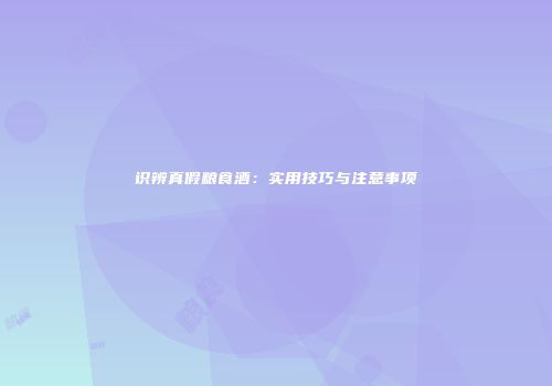 识辨真假粮食酒：实用技巧与注意事项