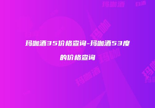 玛咖酒35价格查询-玛咖酒53度的价格查询
