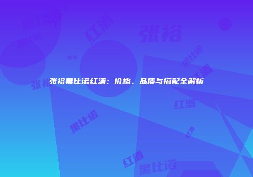 张裕黑比诺红酒：价格、品质与搭配全解析