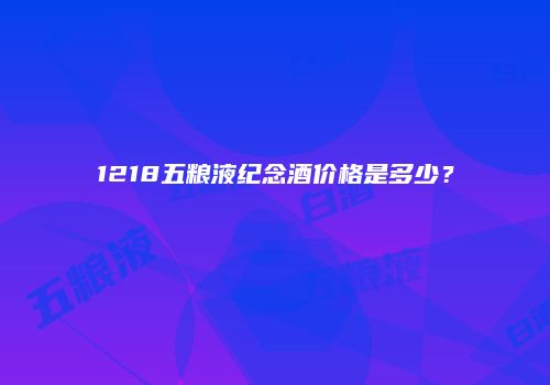 1218五粮液纪念酒价格是多少？