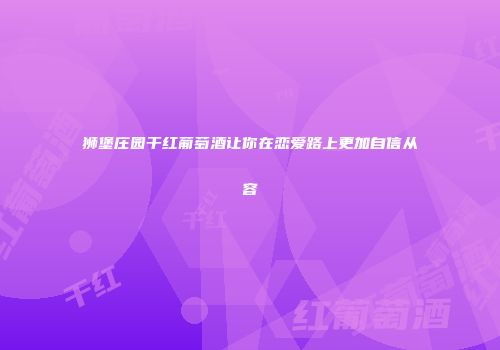 狮堡庄园干红葡萄酒让你在恋爱路上更加自信从容