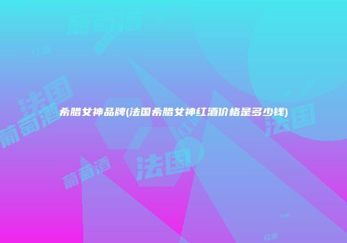 希腊女神品牌(法国希腊女神红酒价格是多少钱)
